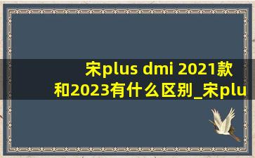 宋plus dmi 2021款和2023有什么区别_宋plus dmi2021和2023区别